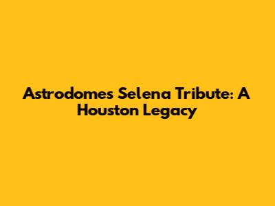Astrodome's Selena Tribute: A Houston Legacy