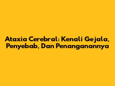 Ataxia Cerebral: Kenali Gejala, Penyebab, Dan Penanganannya