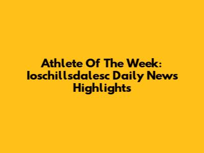 Athlete Of The Week: Ioschillsdalesc Daily News Highlights