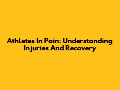 Athletes In Pain: Understanding Injuries And Recovery