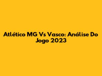 Atlético MG Vs Vasco: Análise Do Jogo 2023