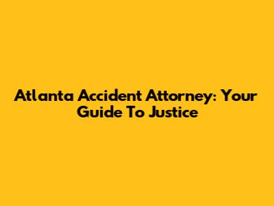 Atlanta Accident Attorney: Your Guide To Justice