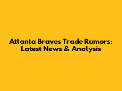 Atlanta Braves Trade Rumors: Latest News & Analysis
