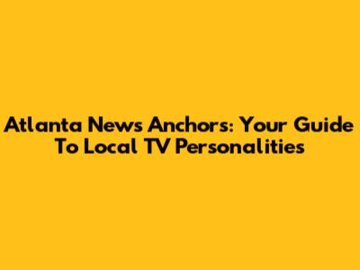 Atlanta News Anchors: Your Guide To Local TV Personalities