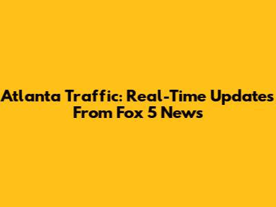 Atlanta Traffic: Real-Time Updates From Fox 5 News