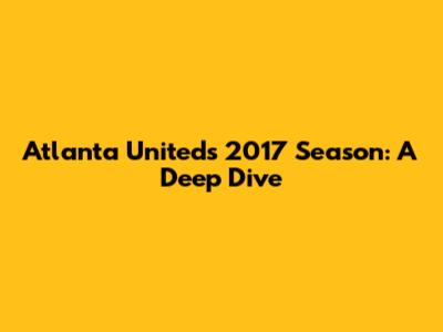 Atlanta United's 2017 Season: A Deep Dive
