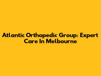 Atlantic Orthopedic Group: Expert Care In Melbourne