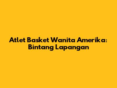 Atlet Basket Wanita Amerika: Bintang Lapangan