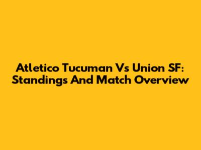 Atletico Tucuman Vs Union SF: Standings And Match Overview