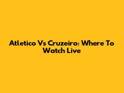 Atletico Vs Cruzeiro: Where To Watch Live