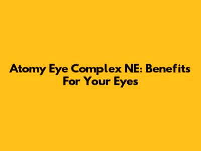 Atomy Eye Complex NE: Benefits For Your Eyes