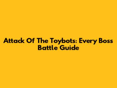 Attack Of The Toybots: Every Boss Battle Guide