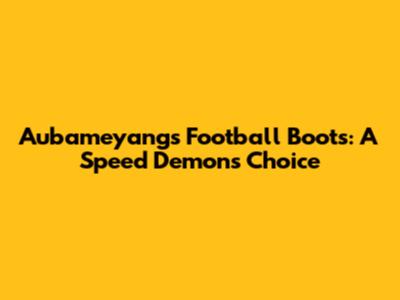 Aubameyang's Football Boots: A Speed Demon's Choice