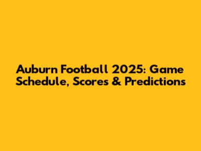 Auburn Football 2025: Game Schedule, Scores & Predictions