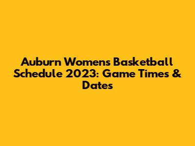Auburn Women's Basketball Schedule 2023: Game Times & Dates