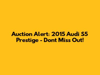Auction Alert: 2015 Audi S5 Prestige - Don't Miss Out!
