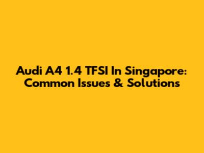 Audi A4 1.4 TFSI In Singapore: Common Issues & Solutions