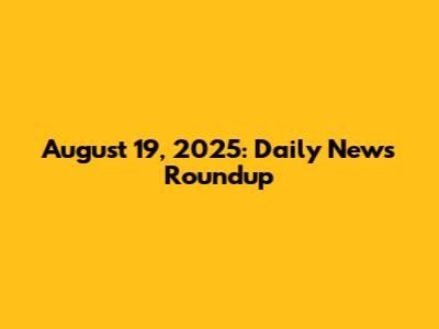 August 19, 2025: Daily News Roundup