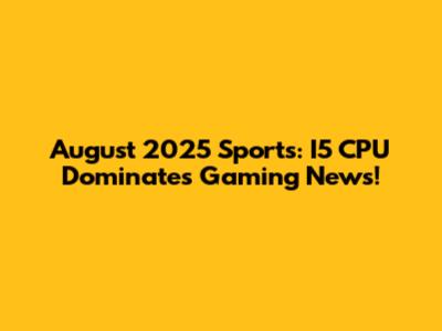 August 2025 Sports: I5 CPU Dominates Gaming News!