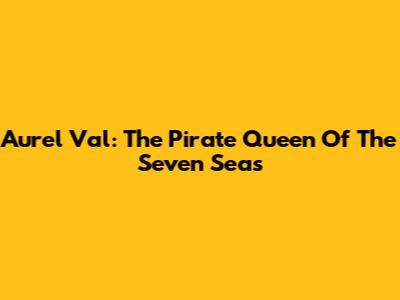 Aurel Val: The Pirate Queen Of The Seven Seas