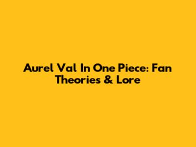 Aurel Val In One Piece: Fan Theories & Lore