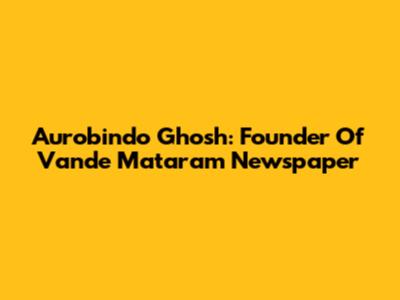 Aurobindo Ghosh: Founder Of Vande Mataram Newspaper