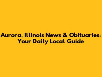 Aurora, Illinois News & Obituaries: Your Daily Local Guide