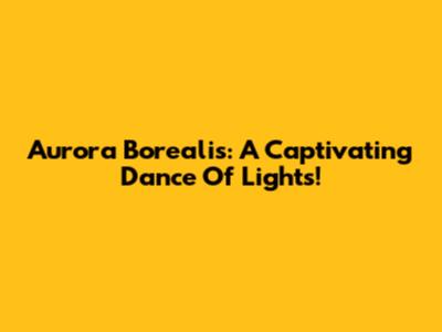 Aurora Borealis: A Captivating Dance Of Lights!
