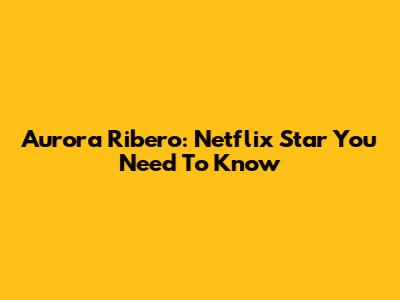 Aurora Ribero: Netflix Star You Need To Know