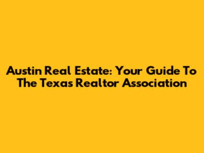 Austin Real Estate: Your Guide To The Texas Realtor Association