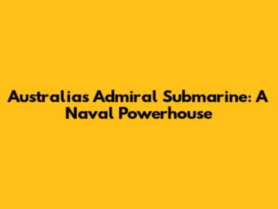 Australia's Admiral Submarine: A Naval Powerhouse