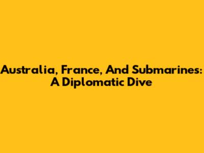 Australia, France, And Submarines: A Diplomatic Dive