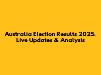 Australia Election Results 2025: Live Updates & Analysis