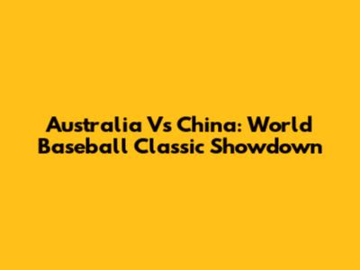 Australia Vs China: World Baseball Classic Showdown