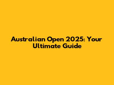 Australian Open 2025: Your Ultimate Guide