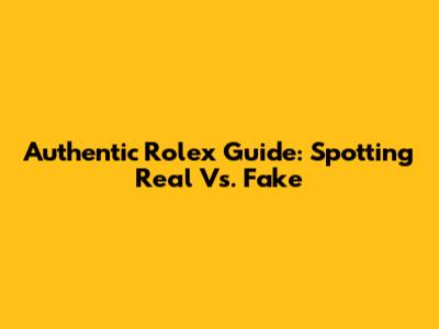 Authentic Rolex Guide: Spotting Real Vs. Fake