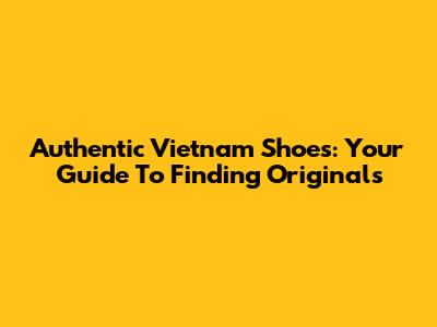 Authentic Vietnam Shoes: Your Guide To Finding Originals