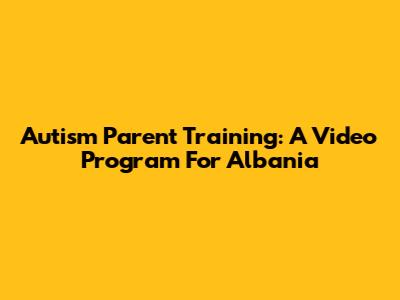 Autism Parent Training: A Video Program For Albania