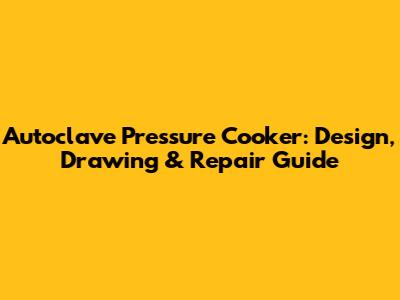 Autoclave Pressure Cooker: Design, Drawing & Repair Guide