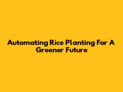 Automating Rice Planting For A Greener Future