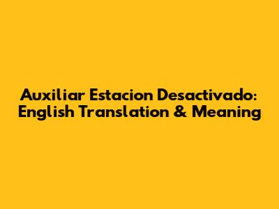 Auxiliar Estacion Desactivado: English Translation & Meaning