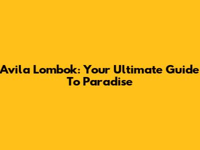 Avila Lombok: Your Ultimate Guide To Paradise