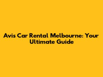 Avis Car Rental Melbourne: Your Ultimate Guide