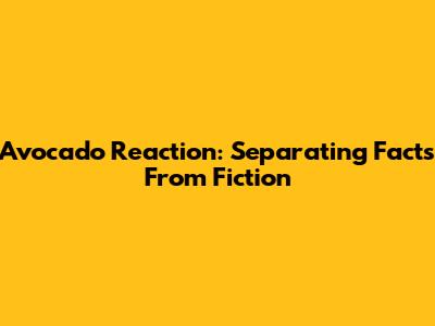 Avocado Reaction: Separating Facts From Fiction