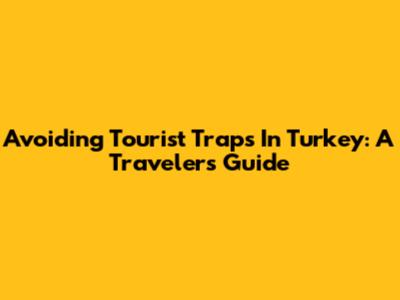 Avoiding Tourist Traps In Turkey: A Traveler's Guide