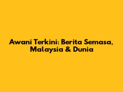 Awani Terkini: Berita Semasa, Malaysia & Dunia