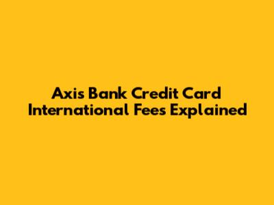 Axis Bank Credit Card International Fees Explained