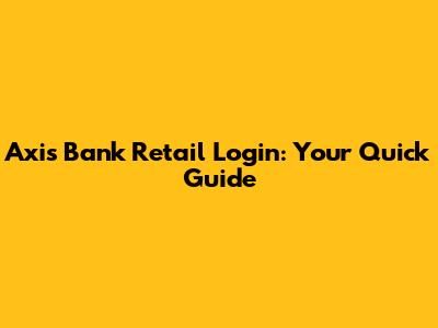 Axis Bank Retail Login: Your Quick Guide