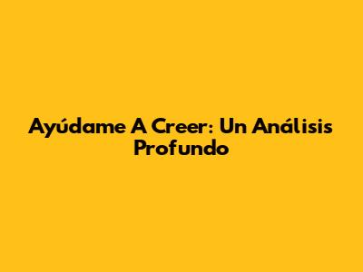 Ayúdame A Creer: Un Análisis Profundo