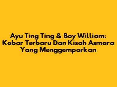 Ayu Ting Ting & Boy William: Kabar Terbaru Dan Kisah Asmara Yang Menggemparkan